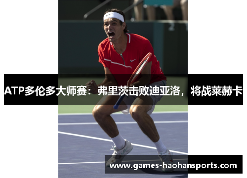 ATP多伦多大师赛：弗里茨击败迪亚洛，将战莱赫卡