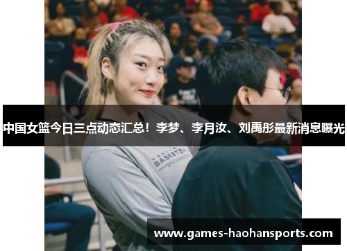 中国女篮今日三点动态汇总！李梦、李月汝、刘禹彤最新消息曝光